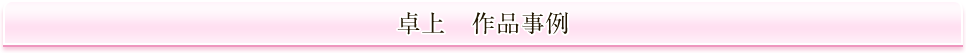 卓上　作品事例